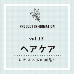 PRODUCT INFORMATION vol.13 ヘアケアにオススメの商品！！