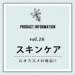 PRODUCT INFORMATION vol.16 スキンケアにオススメの商品！！
